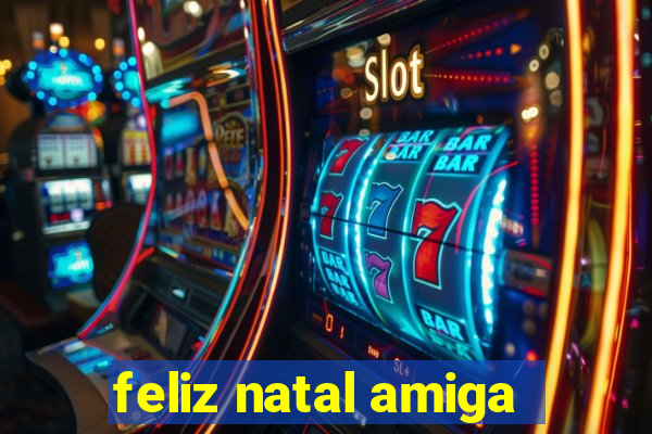 feliz natal amiga